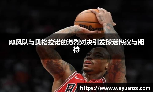 飓风队与贝格拉诺的激烈对决引发球迷热议与期待